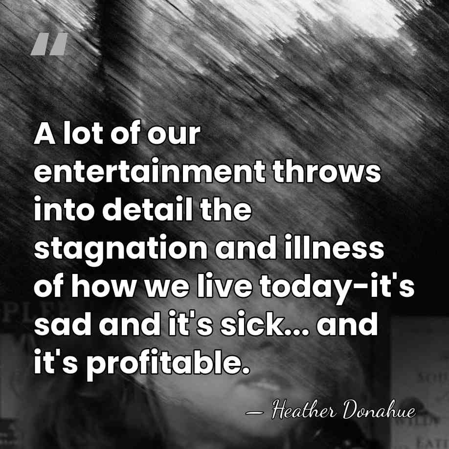 A lot of our entertainment throws into detail the stagnation and illness&hellip; - Heather Donahue
