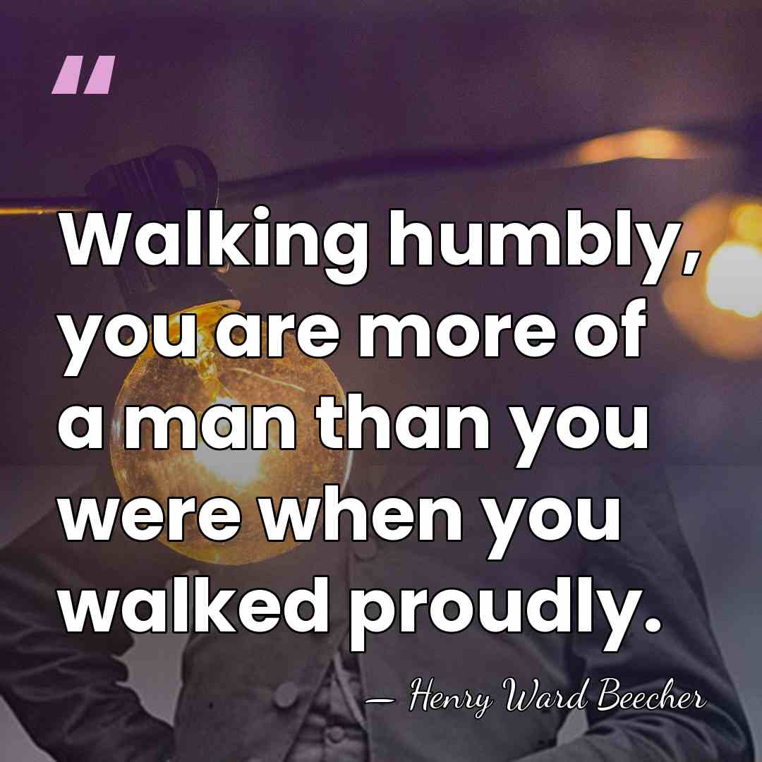 Walking humbly, you are more of a man than you were when&hellip; - Henry Ward Beecher