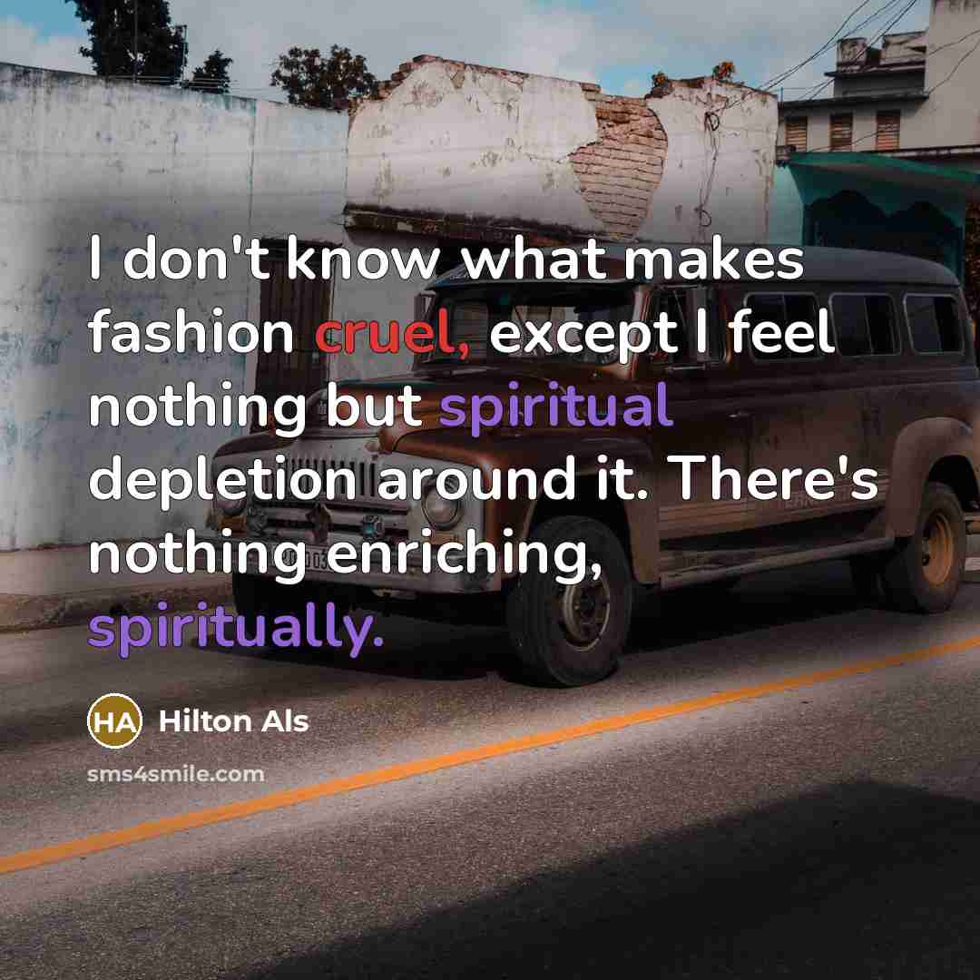 “I don't know what makes fashion cruel, except I feel nothing but spiritual depletion around it. There's nothing enriching, spiritually.” quote by Hilton Als