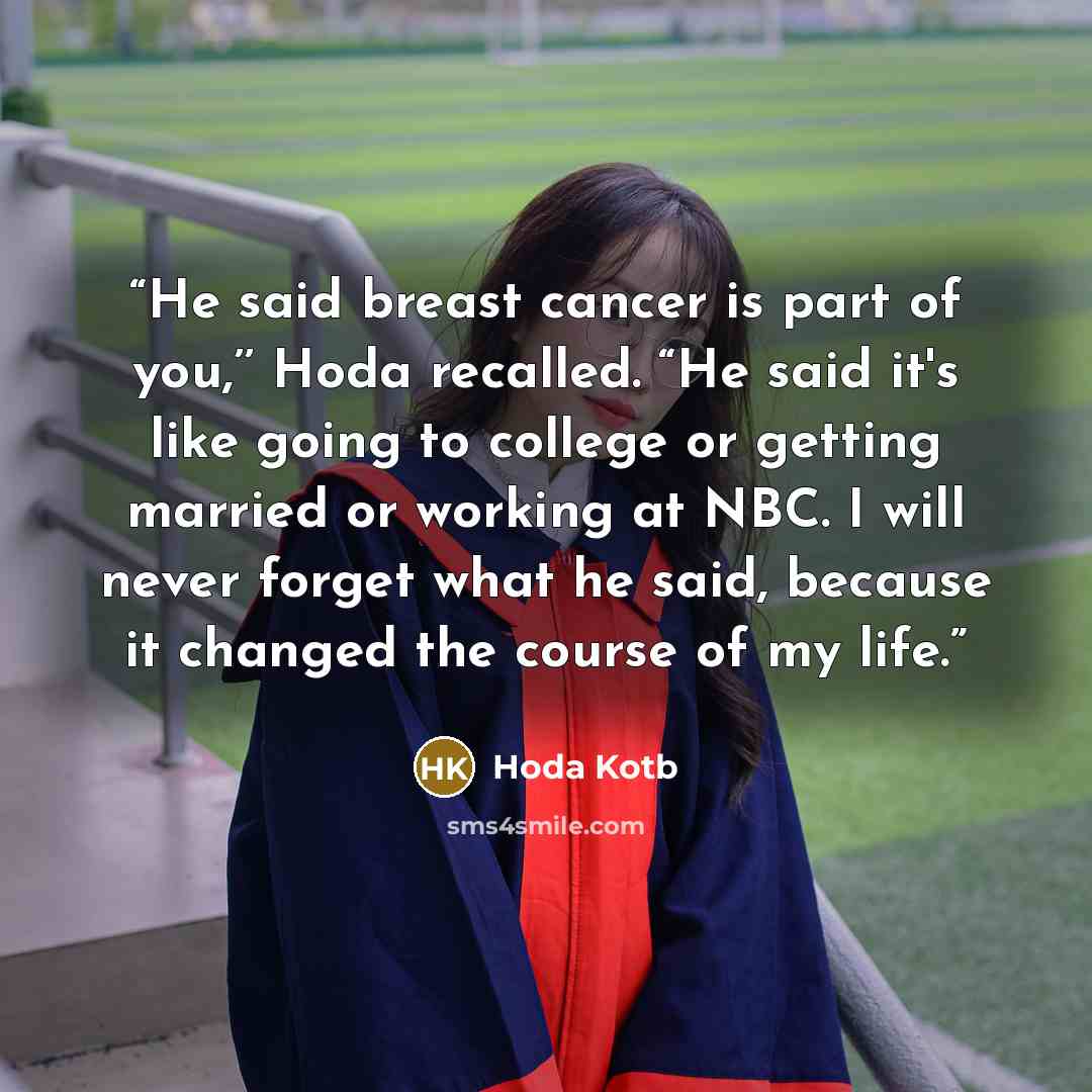 “He said breast cancer is part of you,’’ Hoda recalled. “He said it's like going to college or getting married or working at NBC. I will never forget what he said, because it changed the course of my life.” quote by Hoda Kotb