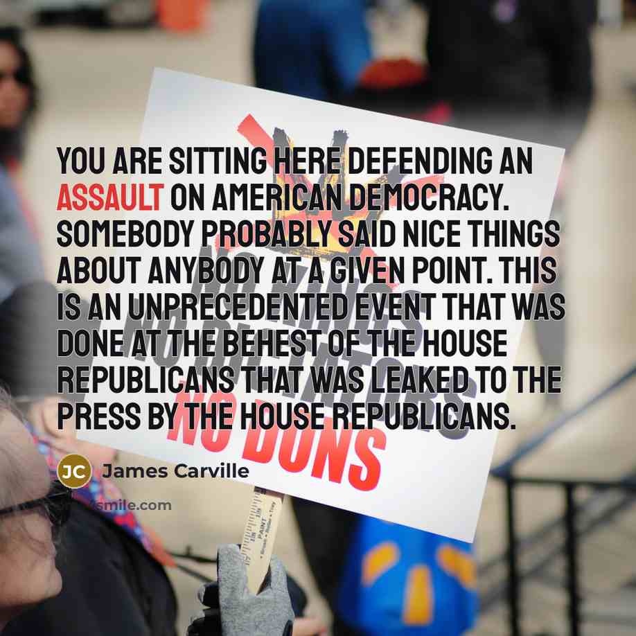 “You are sitting here defending an assault on American democracy.…” quote by James Carville