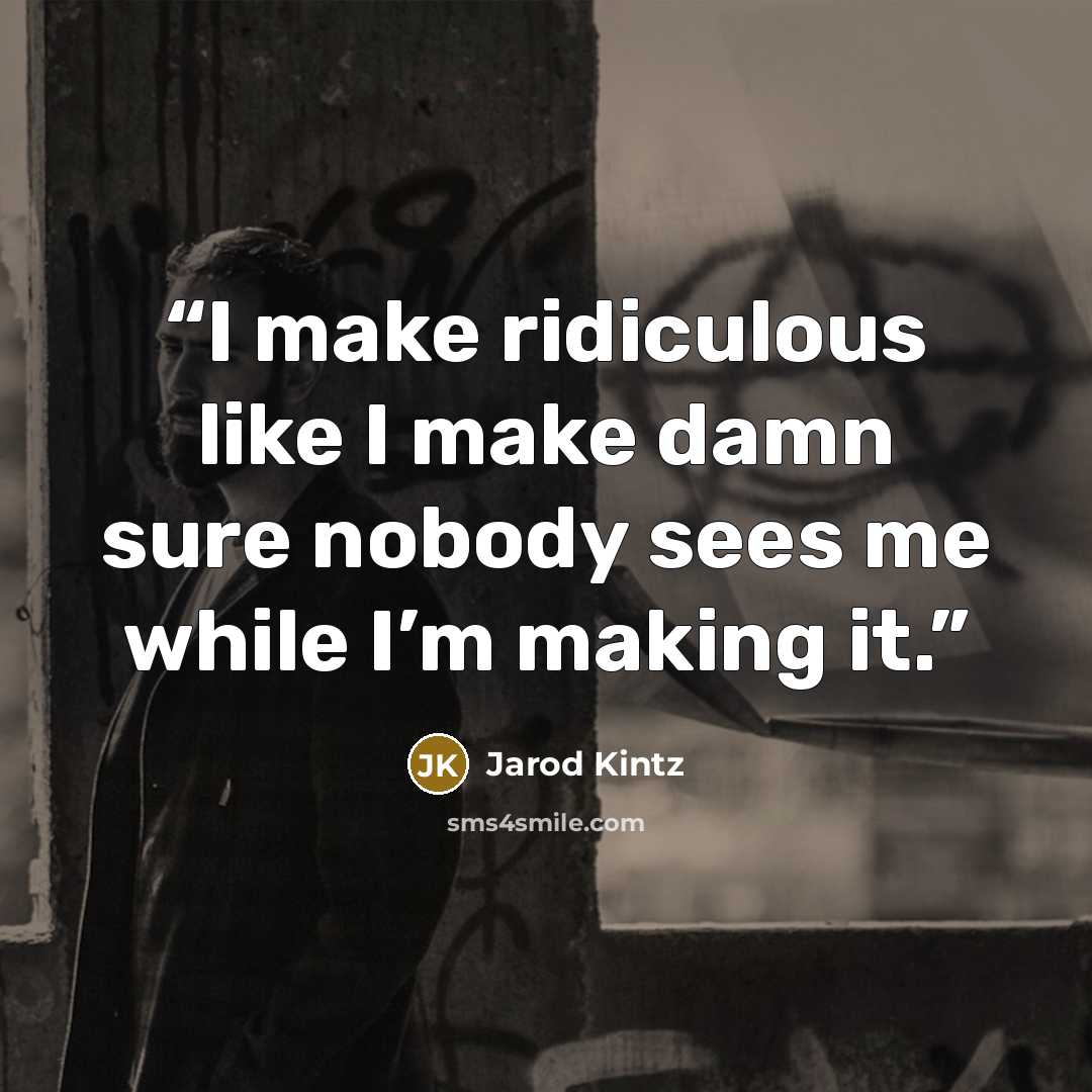 “I make ridiculous like I make damn sure nobody sees me while I’m making it.” quote by Jarod Kintz