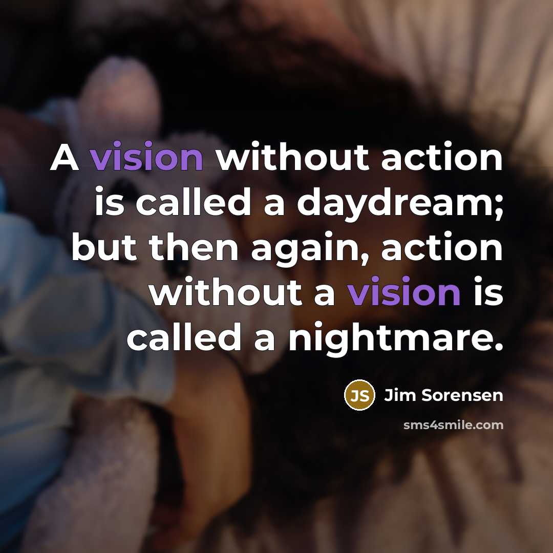 “A vision without action is called a daydream; but then again, action without a vision is called a nightmare.” quote by Jim Sorensen