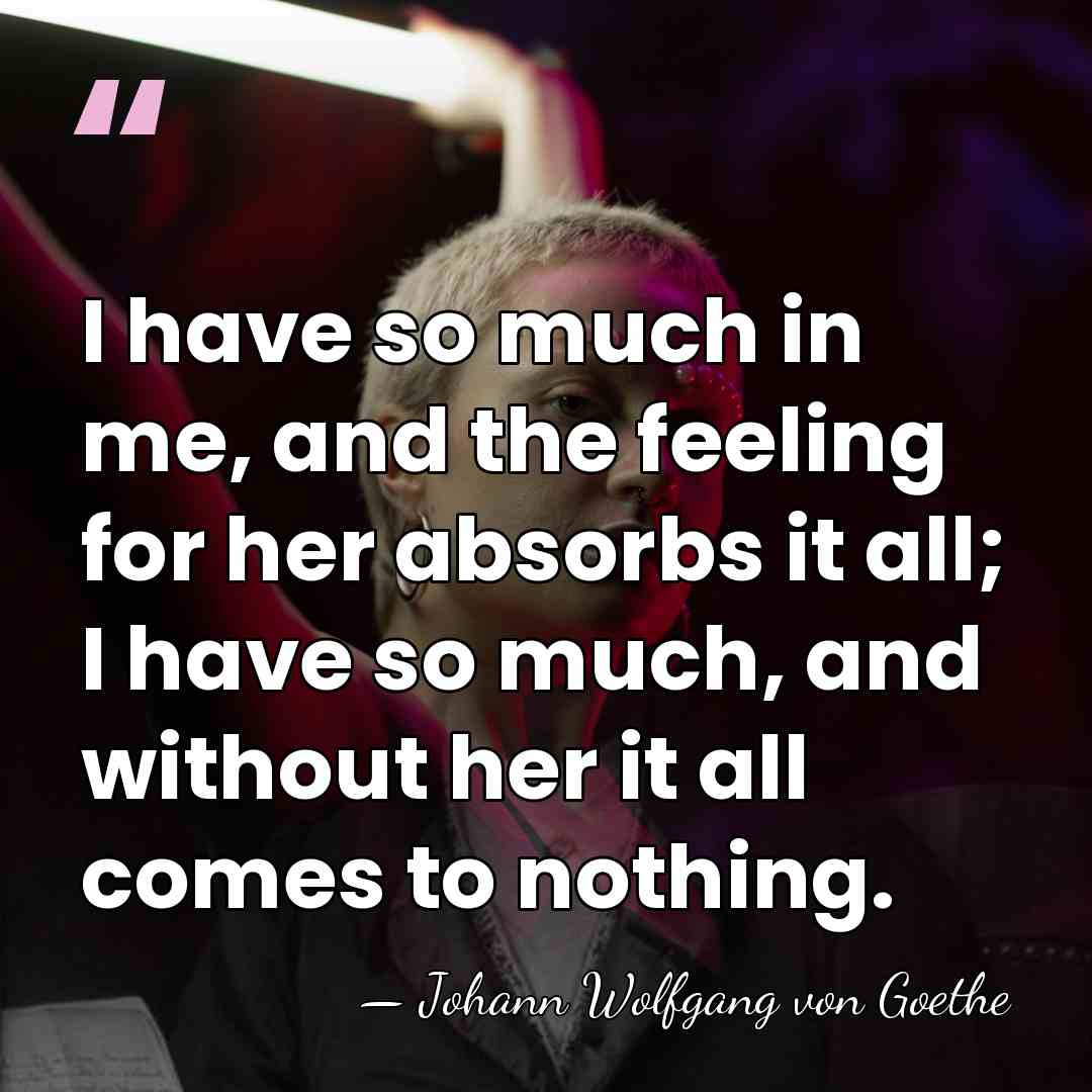 I have so much in me, and the feeling for her absorbs&hellip; - Johann Wolfgang von Goethe