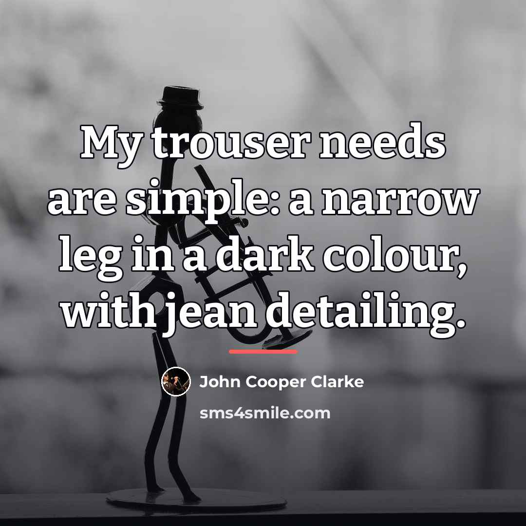 “My trouser needs are simple: a narrow leg in a…” quote by John Cooper Clarke
