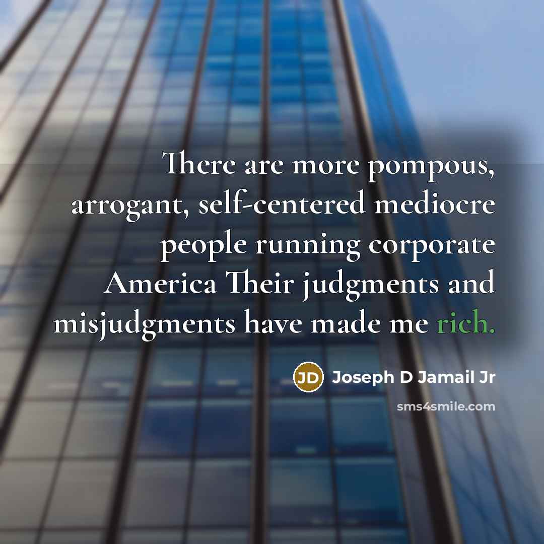 “There are more pompous, arrogant, self-centered mediocre people running corporate America Their judgments and misjudgments have made me rich.” quote by Joseph D Jamail Jr