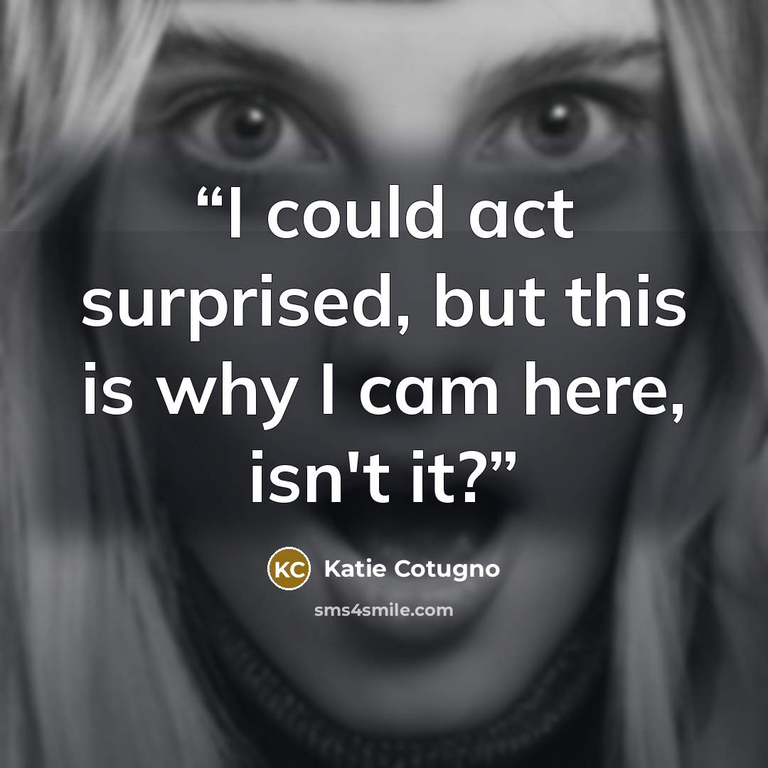 “I could act surprised, but this is why I cam here, isn't it?” quote by Katie Cotugno