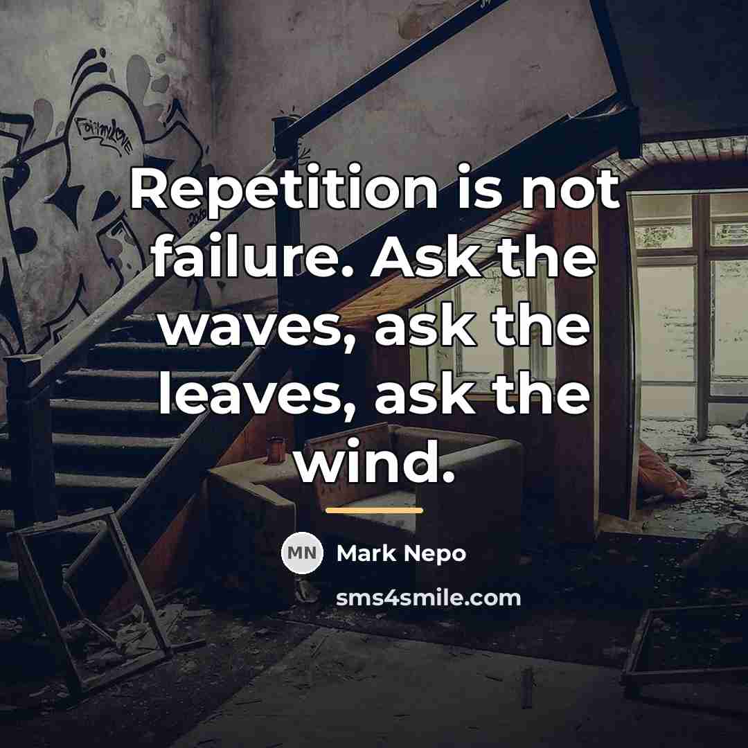 “Repetition is not failure. Ask the waves, ask the leaves,…” quote by Mark Nepo