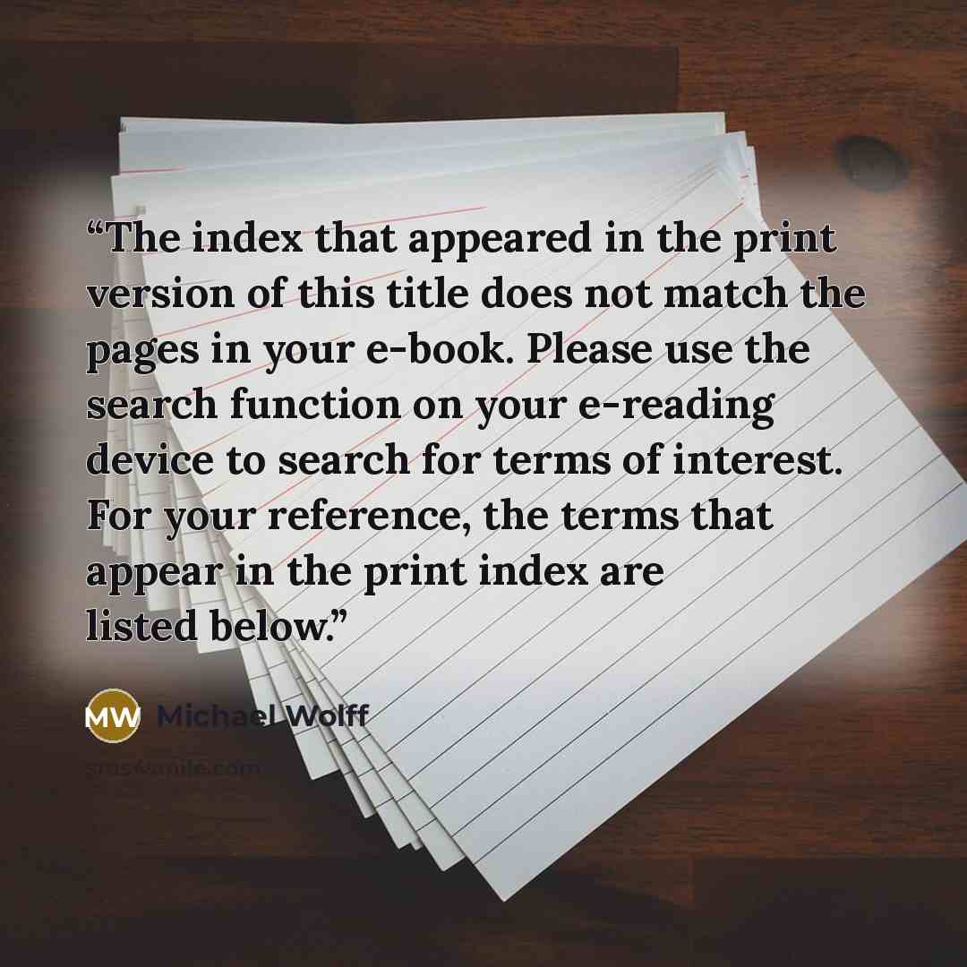 “The index that appeared in the print version of this title does not match the pages in your e-book. Please use the search function on your e-reading device to search for terms of interest. For your reference, the terms that appear in the print index are listed below.” quote by Michael Wolff