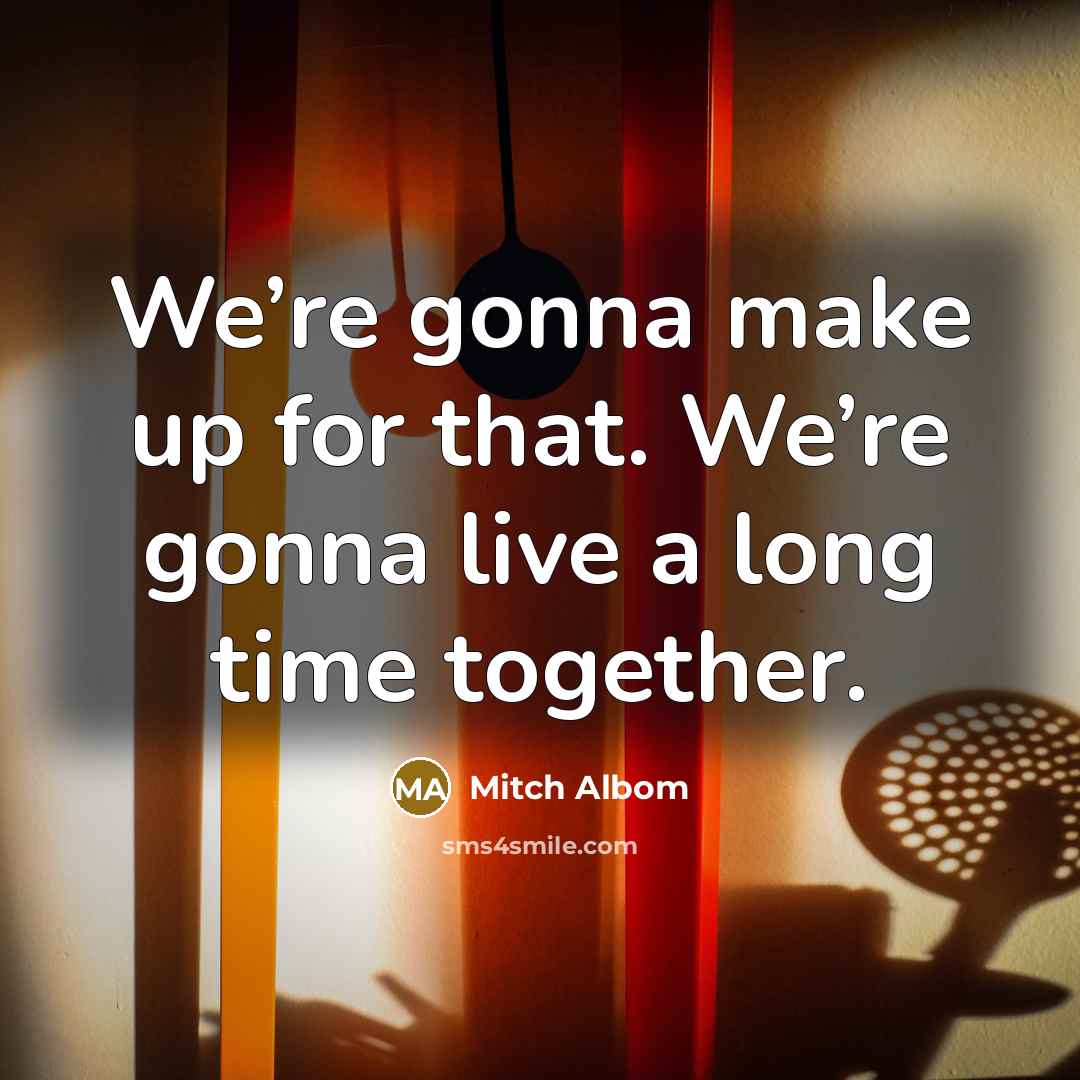 “We’re gonna make up for that. We’re gonna live a…” quote by Mitch Albom
