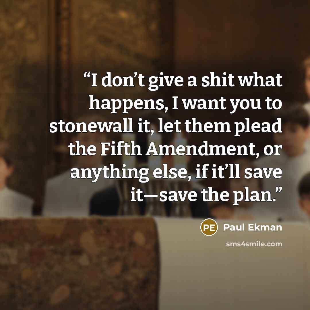 “I don’t give a shit what happens, I want you to stonewall it, let them plead the Fifth Amendment, or anything else, if it’ll save it—save the plan.” quote by Paul Ekman