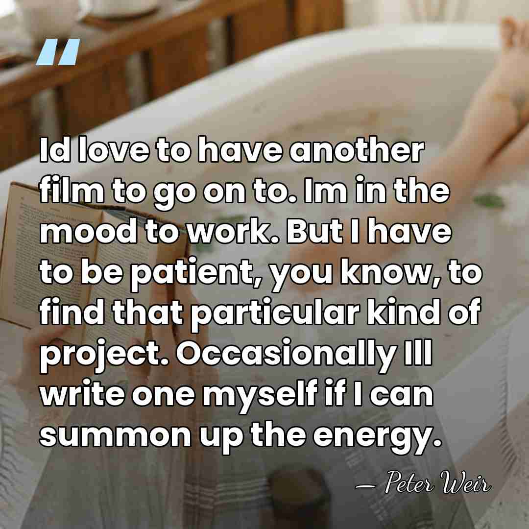 Id love to have another film to go on to. Im in&hellip; - Peter Weir