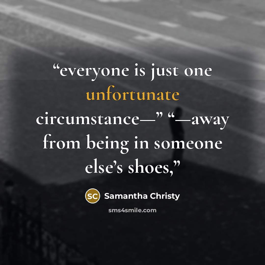 “everyone is just one unfortunate circumstance—” “—away from being in someone else’s shoes,” quote by Samantha Christy