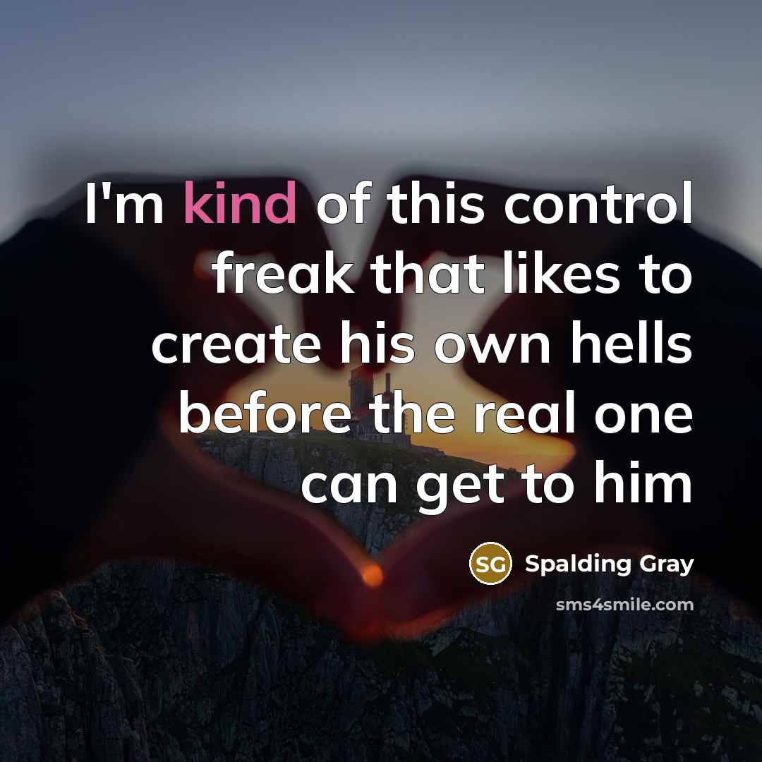 “I'm kind of this control freak that likes to create his own hells before the real one can get to him” quote by Spalding Gray