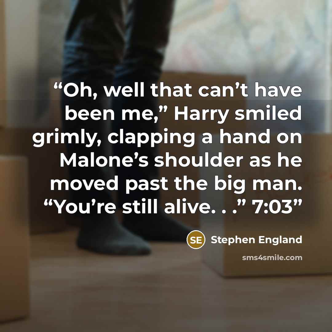 “Oh, well that can’t have been me,” Harry smiled grimly, clapping a hand on Malone’s shoulder as he moved past the big man. “You’re still alive. . .” 7:03” quote by Stephen England