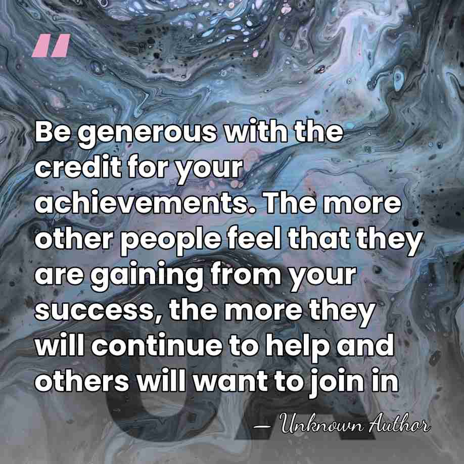 Be generous with the credit for your achievements. The more other people&hellip; - Unknown Author