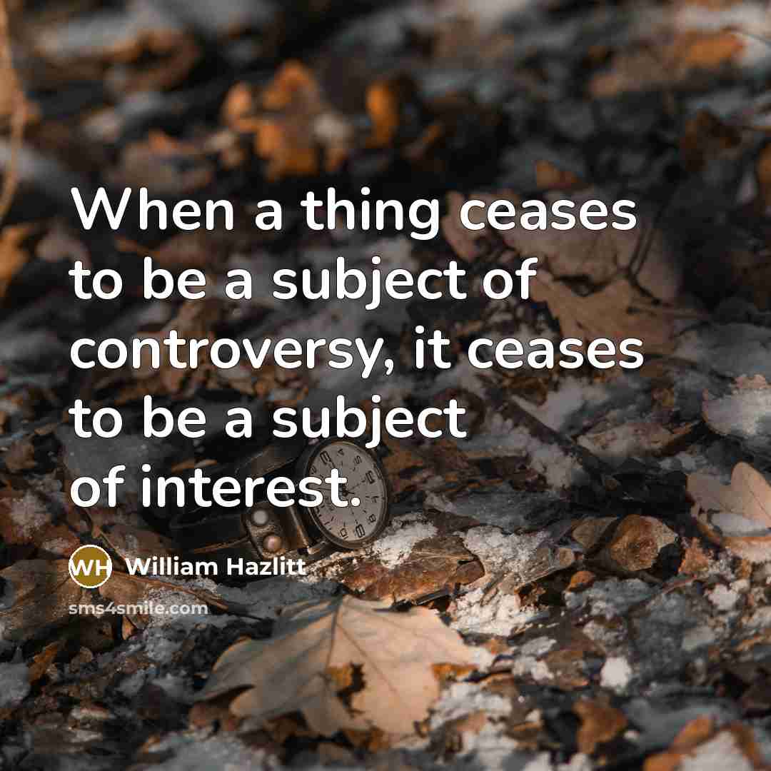 “When a thing ceases to be a subject of controversy,…” quote by William Hazlitt