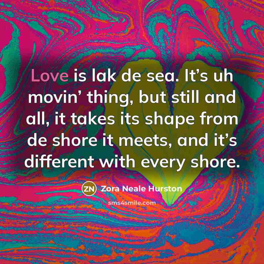 “Love is lak de sea. It’s uh movin’ thing, but…” quote by Zora Neale Hurston