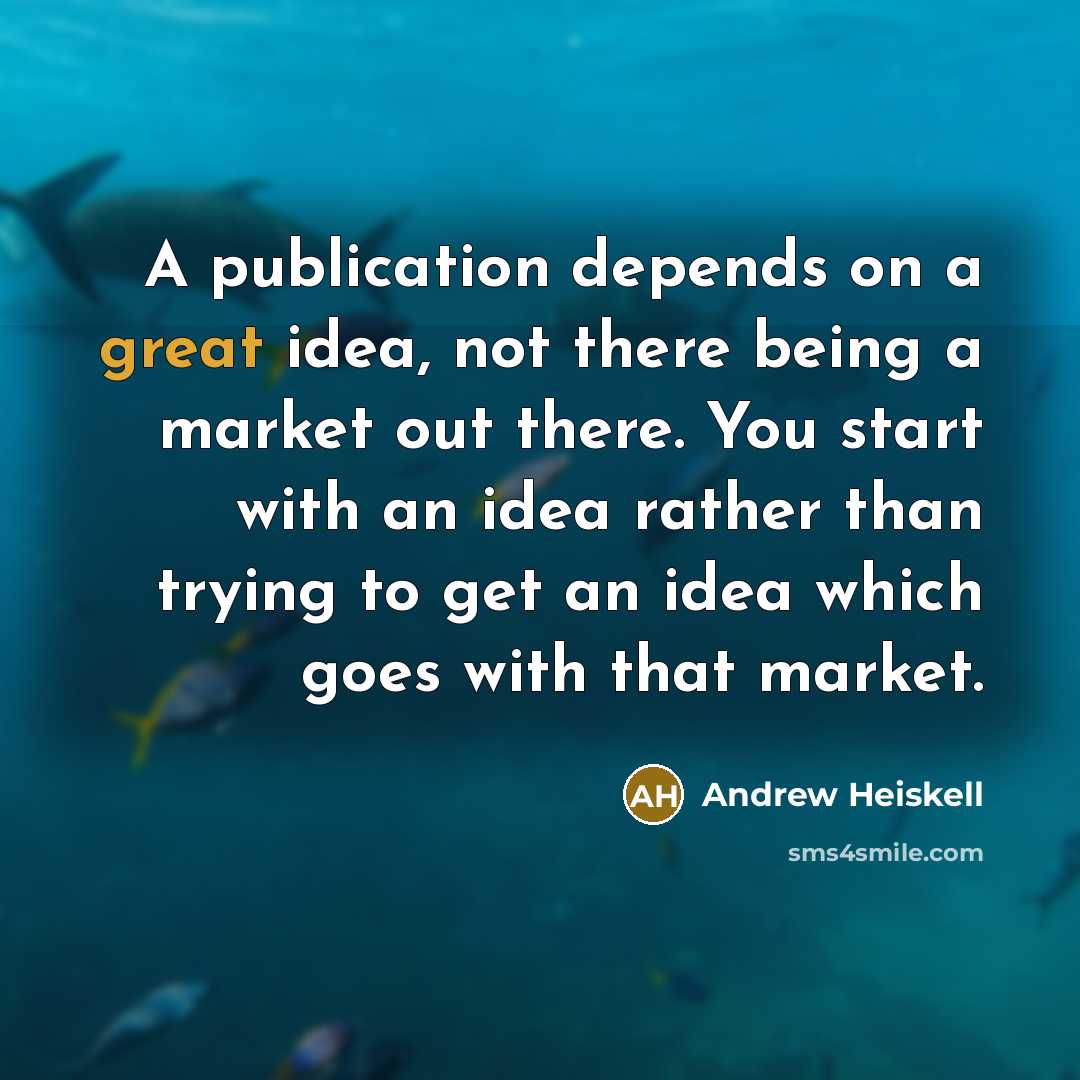 “A publication depends on a great idea, not there being a market out there. You start with an idea rather than trying to get an idea which goes with that market.” quote by Andrew Heiskell