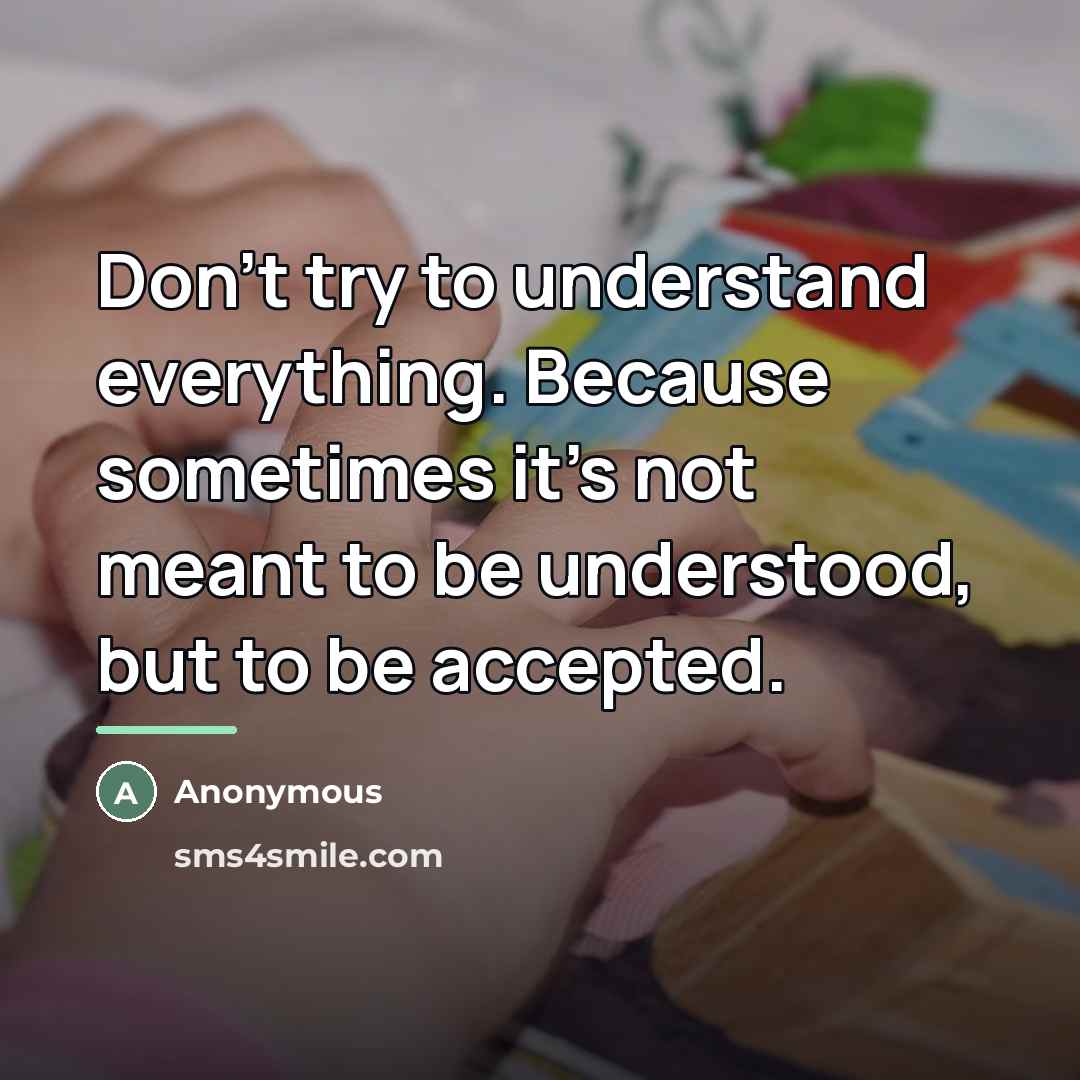 “Don't try to understand everything. Because sometimes it's not meant…” quote by Anonymous