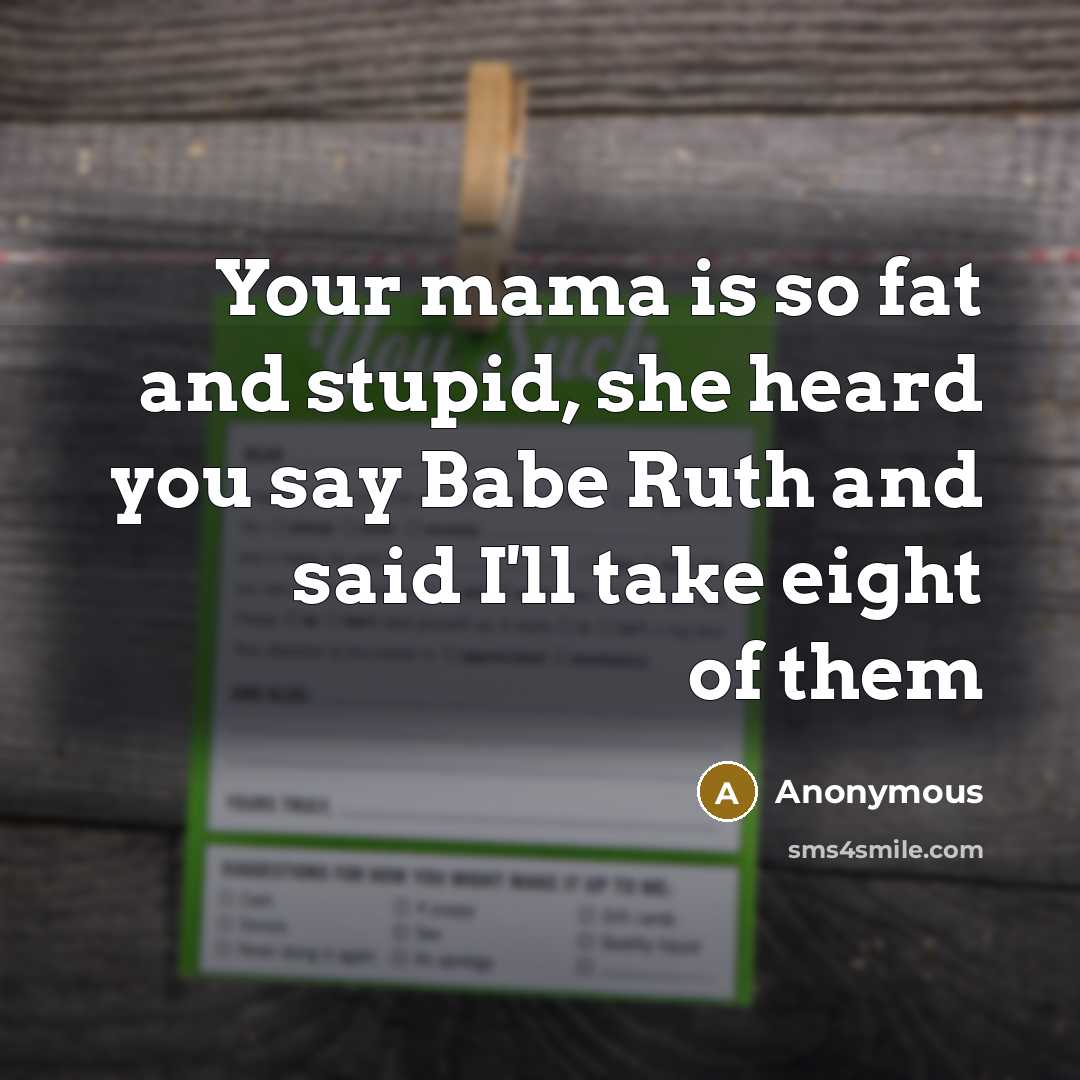 “Your mama is so fat and stupid, she heard you say Babe Ruth and said I'll take eight of them” quote by Anonymous