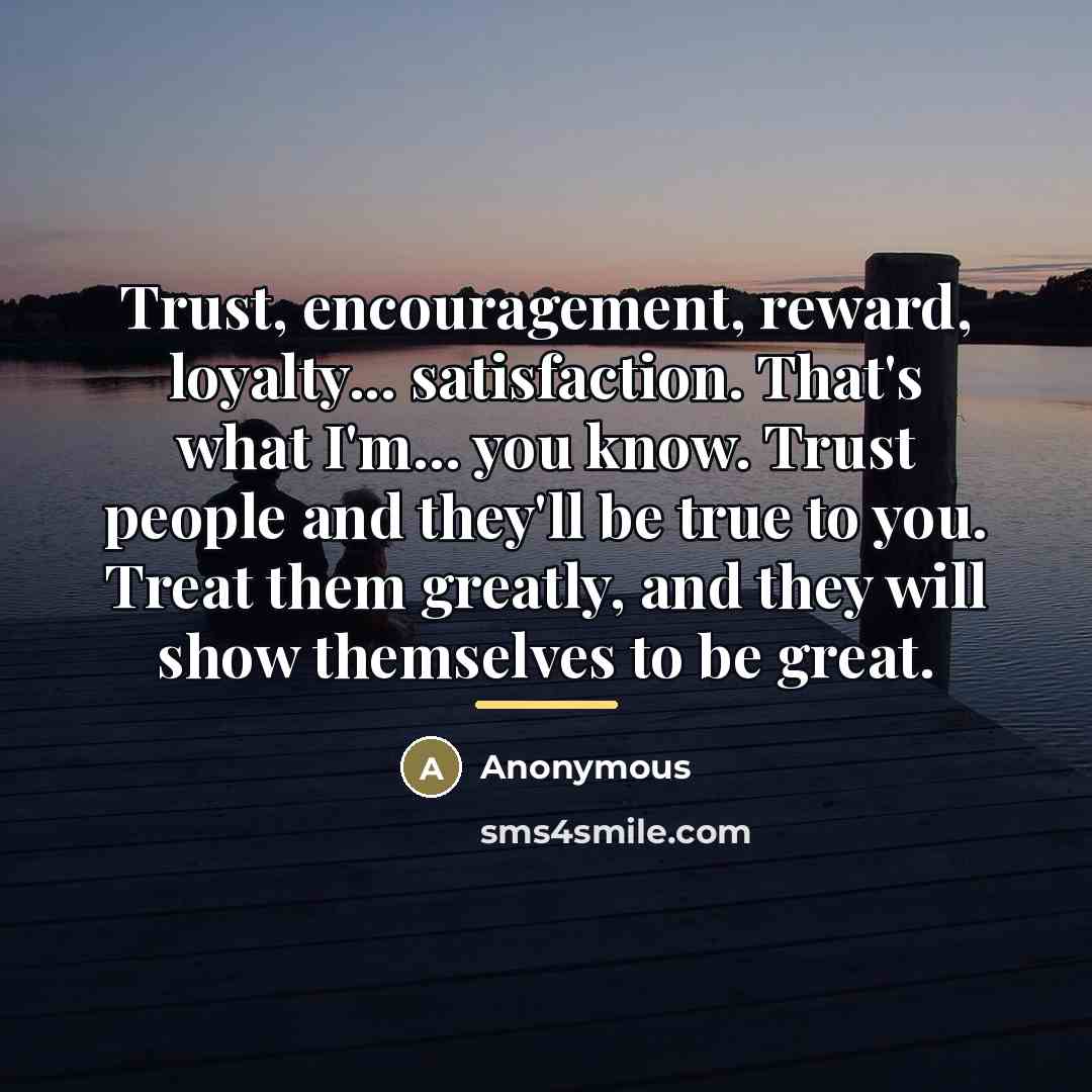 “Trust, encouragement, reward, loyalty... satisfaction. That's what I'm... you know.…” quote by Anonymous