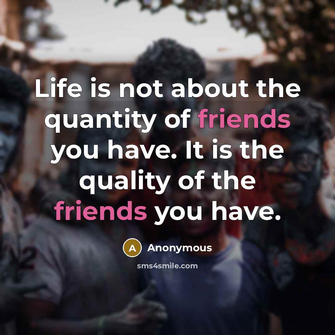 “Life is not about the quantity of friends you have. It is the quality of the friends you have.” quote by Anonymous