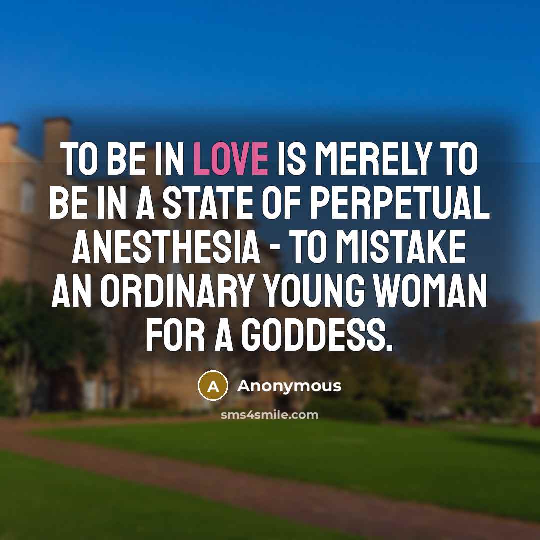 “To be in love is merely to be in a state of perpetual anesthesia - to mistake an ordinary young woman for a goddess.” quote by Anonymous