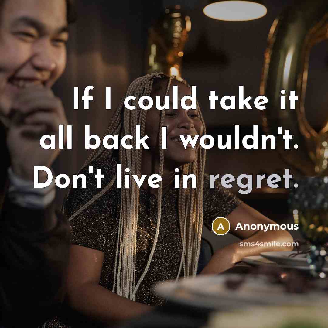 “If I could take it all back I wouldn't. Don't live in regret.” quote by Anonymous