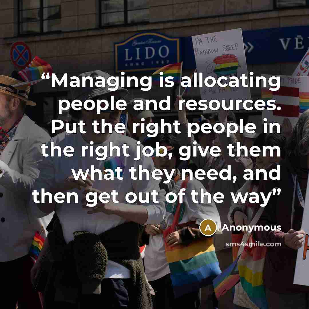 “Managing is allocating people and resources. Put the right people in the right job, give them what they need, and then get out of the way” quote by Anonymous