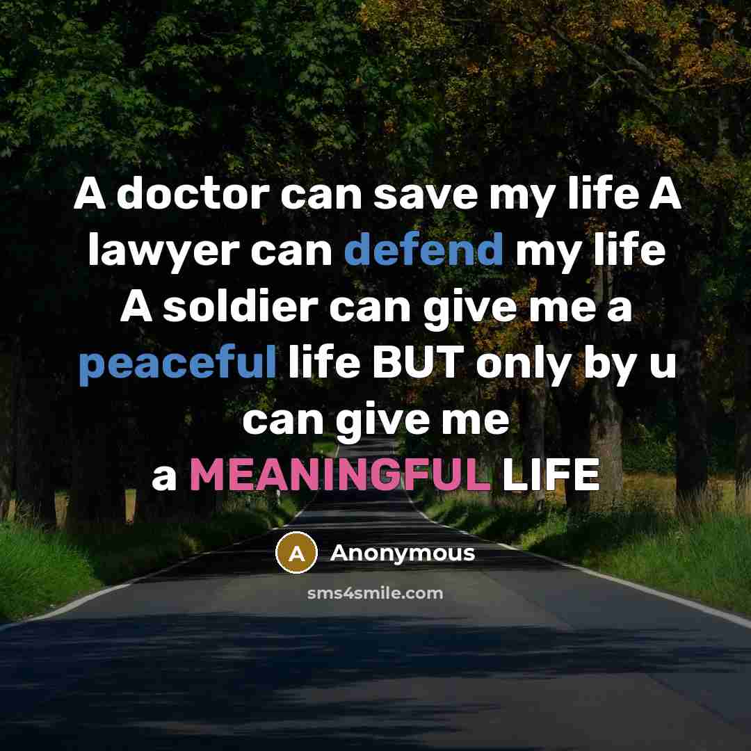 “A doctor can save my life A lawyer can defend my life A soldier can give me a peaceful life BUT only by u can give me a MEANINGFUL LIFE” quote by Anonymous