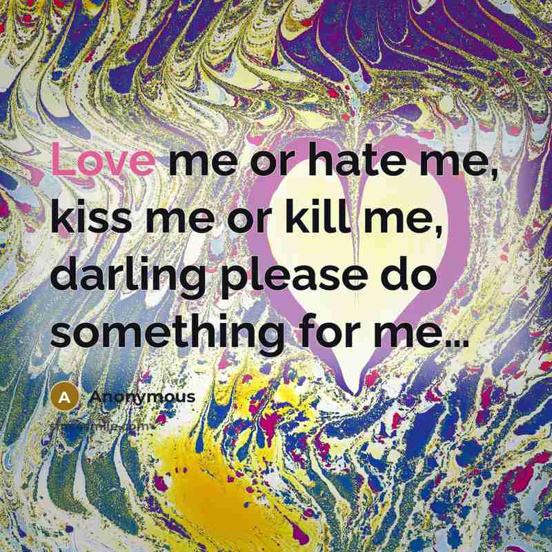“Love me or hate me, kiss me or kill me, darling please do something for me…” quote by Anonymous