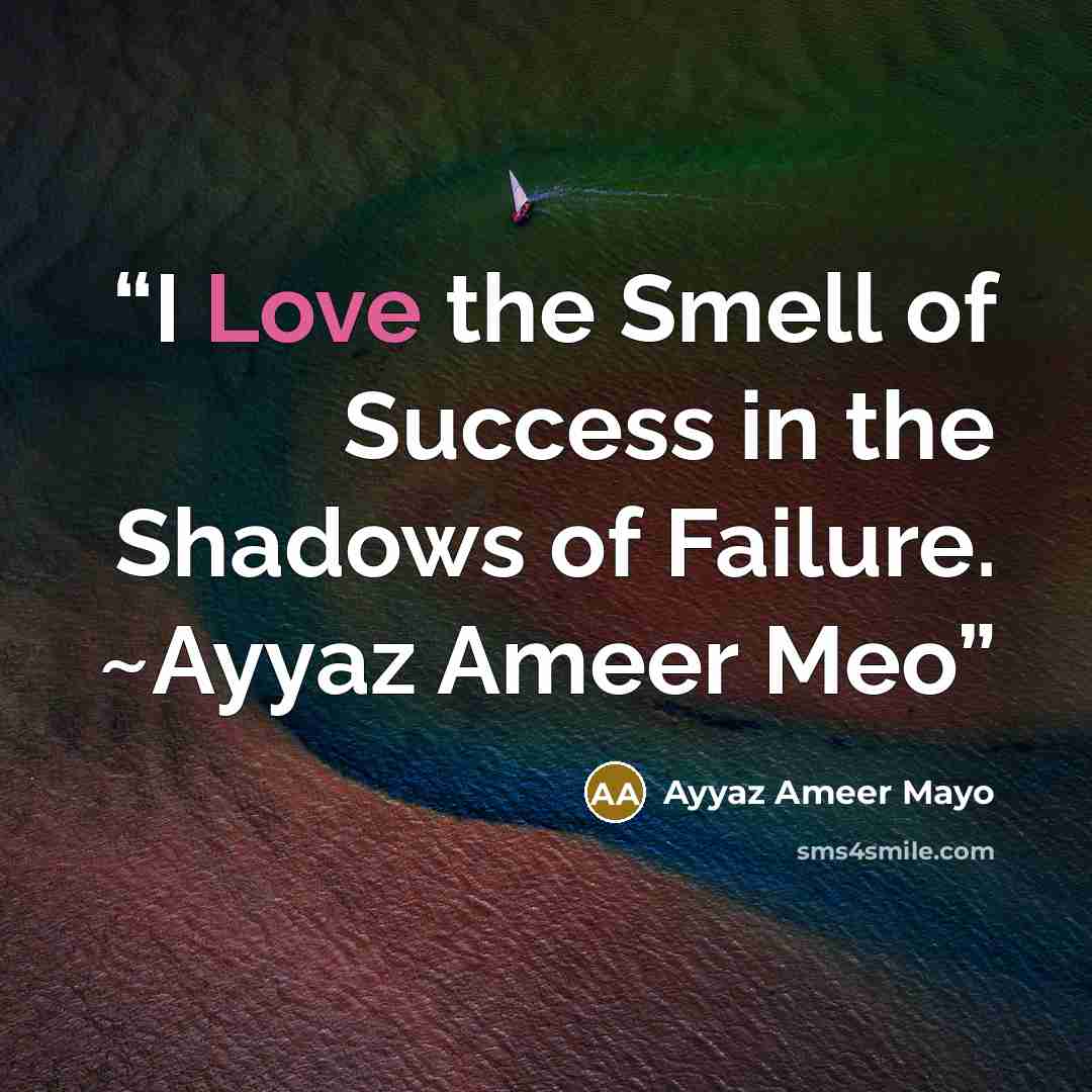 “I Love the Smell of Success in the Shadows of Failure. ~Ayyaz Ameer Meo” quote by Ayyaz Ameer Mayo