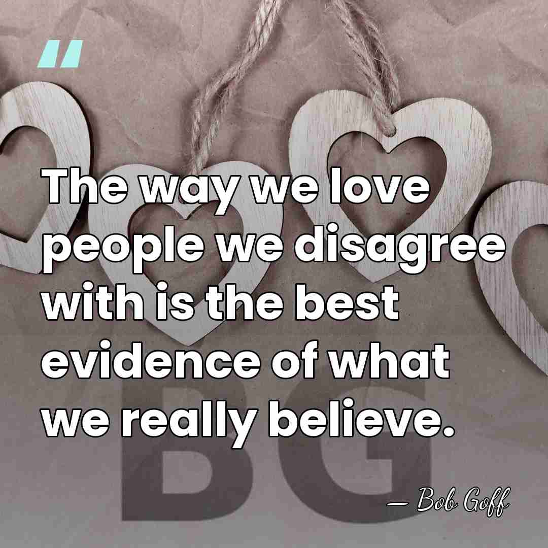 The way we love people we disagree with is the best evidence&hellip; - Bob Goff