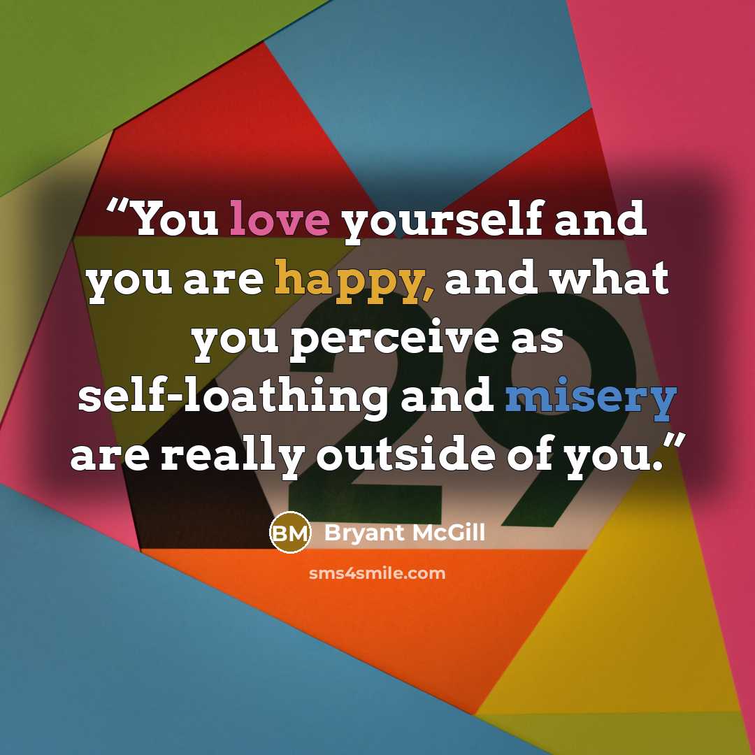 “You love yourself and you are happy, and what you perceive as self-loathing and misery are really outside of you.” quote by Bryant McGill
