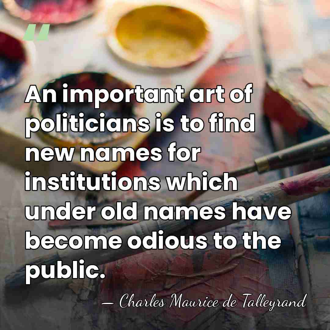 An important art of politicians is to find new names for institutions&hellip; - Charles Maurice de Talleyrand