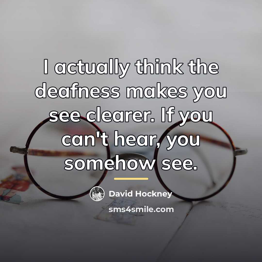 “I actually think the deafness makes you see clearer. If…” quote by David Hockney