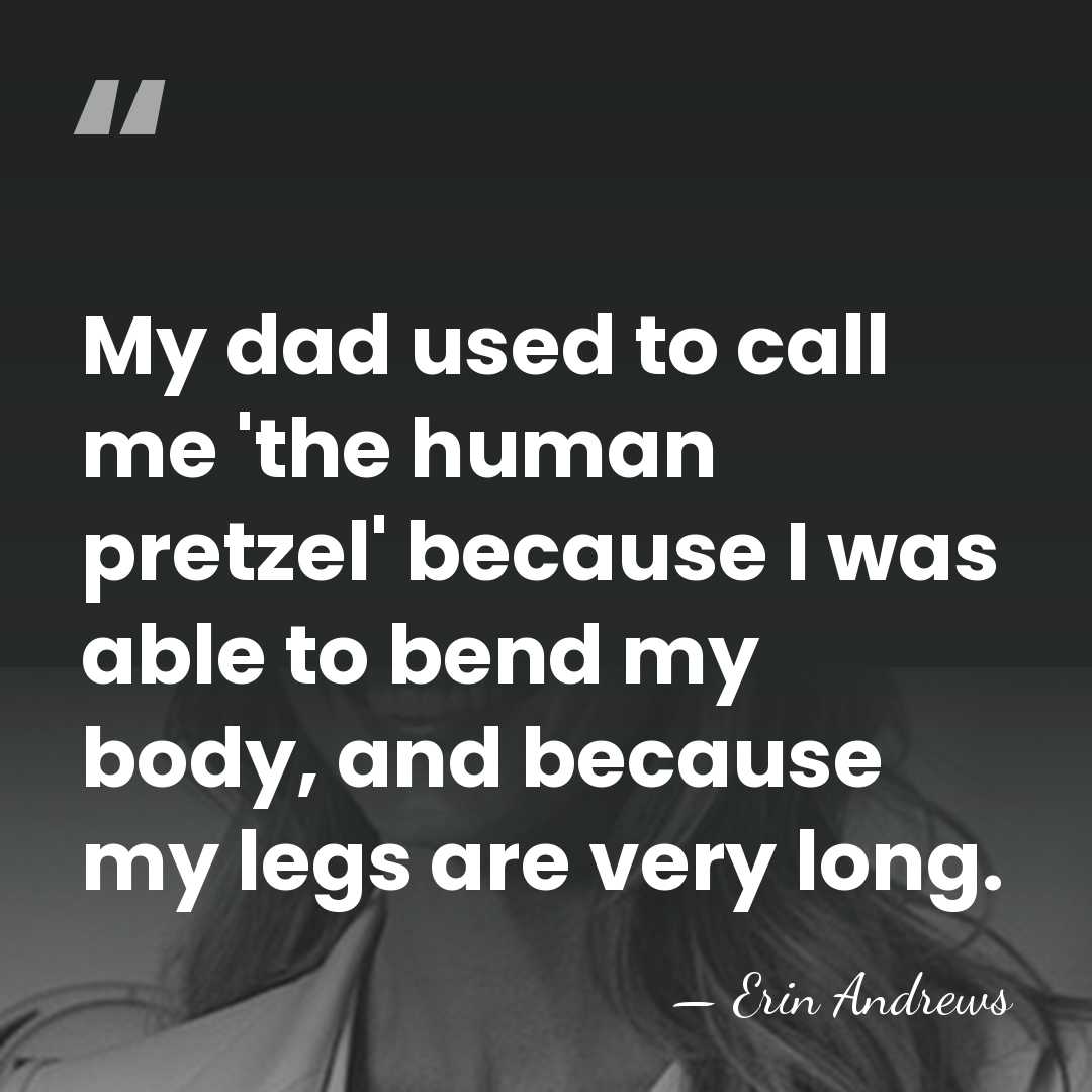 My dad used to call me 'the human pretzel' because I was&hellip; - Erin Andrews