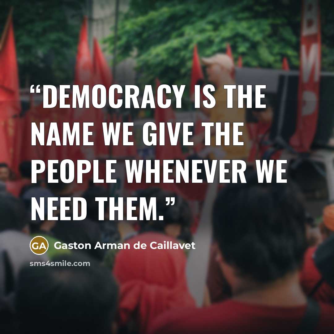 “Democracy is the name we give the people whenever we need them.” quote by Gaston Arman de Caillavet