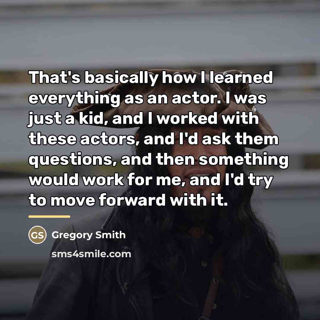 “That's basically how I learned everything as an actor. I…” quote by Gregory Smith