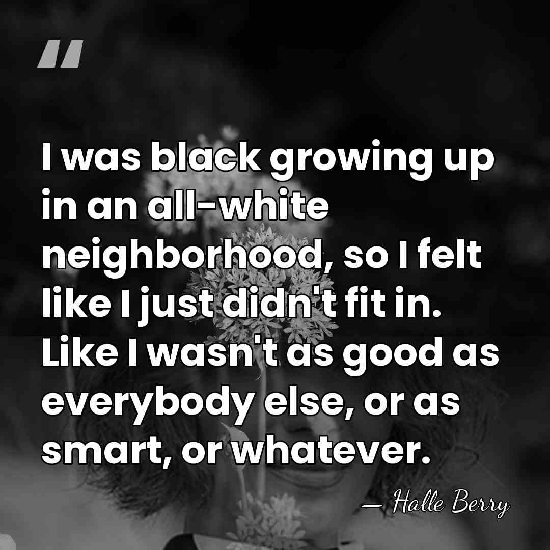 I was black growing up in an all-white neighborhood, so I felt&hellip; - Halle Berry