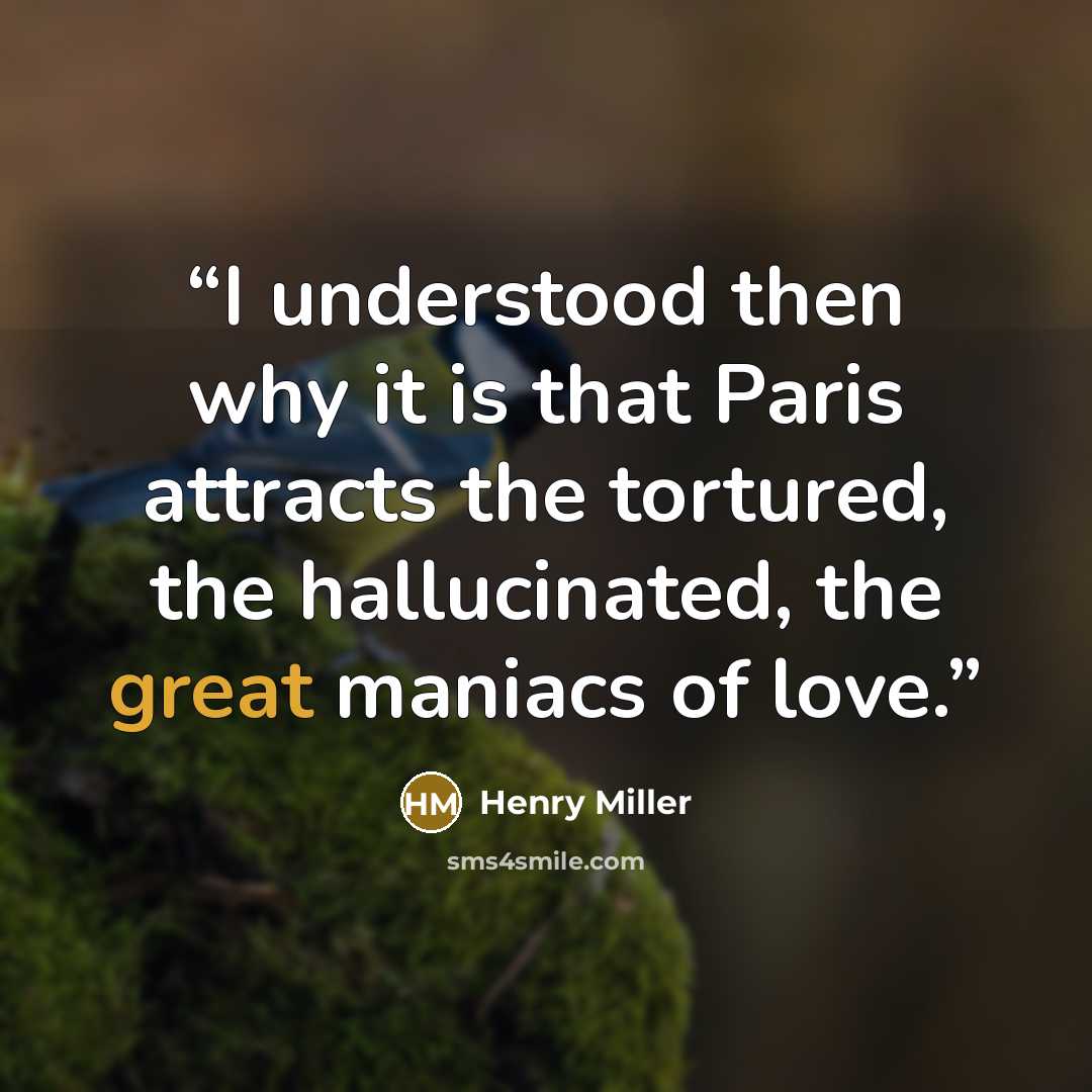 “I understood then why it is that Paris attracts the tortured, the hallucinated, the great maniacs of love.” quote by Henry Miller