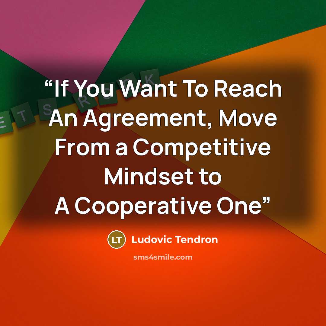 “If You Want To Reach An Agreement, Move From a Competitive Mindset to A Cooperative One” quote by Ludovic Tendron