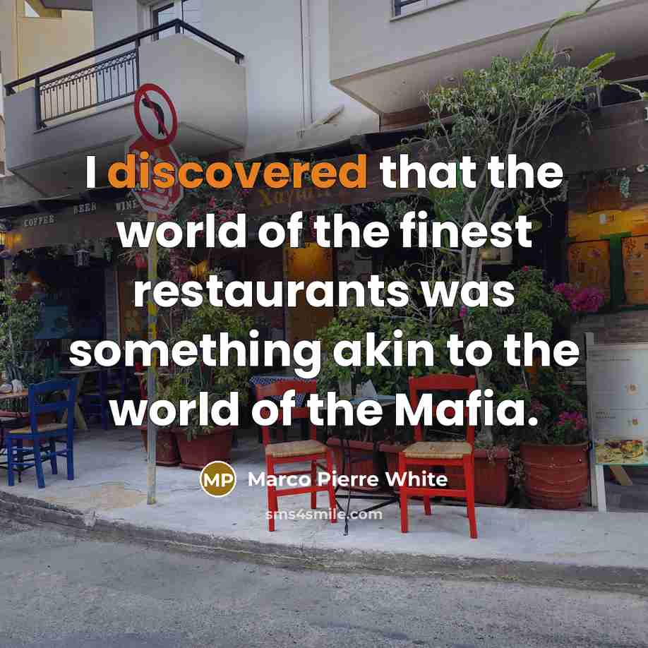 “I discovered that the world of the finest restaurants was something akin to the world of the Mafia.” quote by Marco Pierre White
