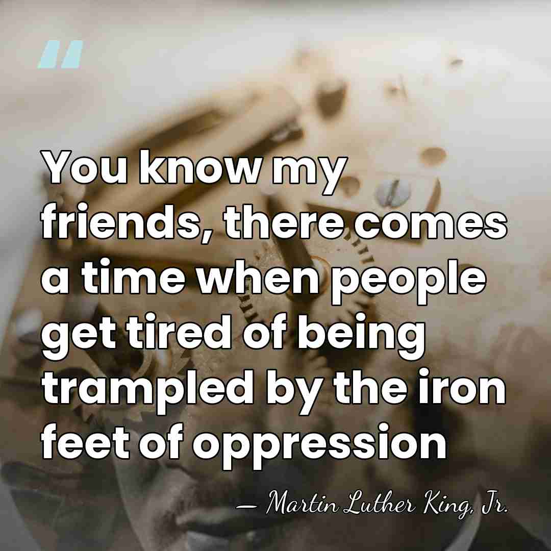 You know my friends, there comes a time when people get tired&hellip; - Martin Luther King, Jr.