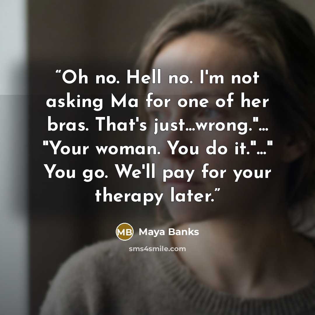 “Oh no. Hell no. I'm not asking Ma for one of her bras. That's just...wrong."... "Your woman. You do it."..." You go. We'll pay for your therapy later.” quote by Maya Banks