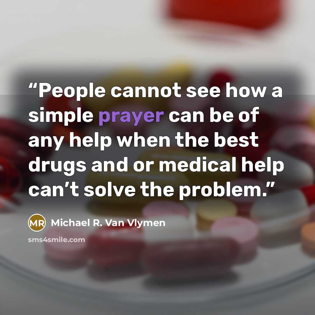 “People cannot see how a simple prayer can be of any help when the best drugs and or medical help can’t solve the problem.” quote by Michael R. Van Vlymen