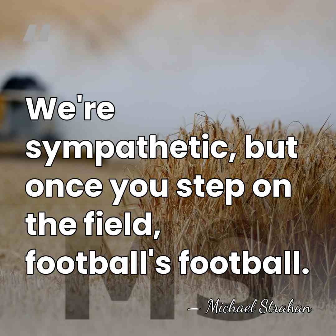 We're sympathetic, but once you step on the field, football's football. - Michael Strahan