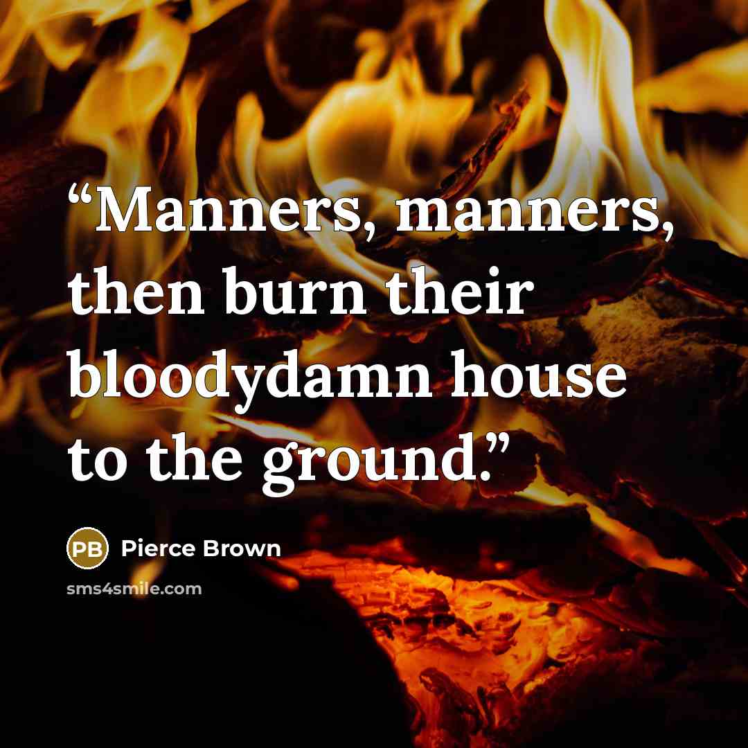 “Manners, manners, then burn their bloodydamn house to the ground.” quote by Pierce Brown