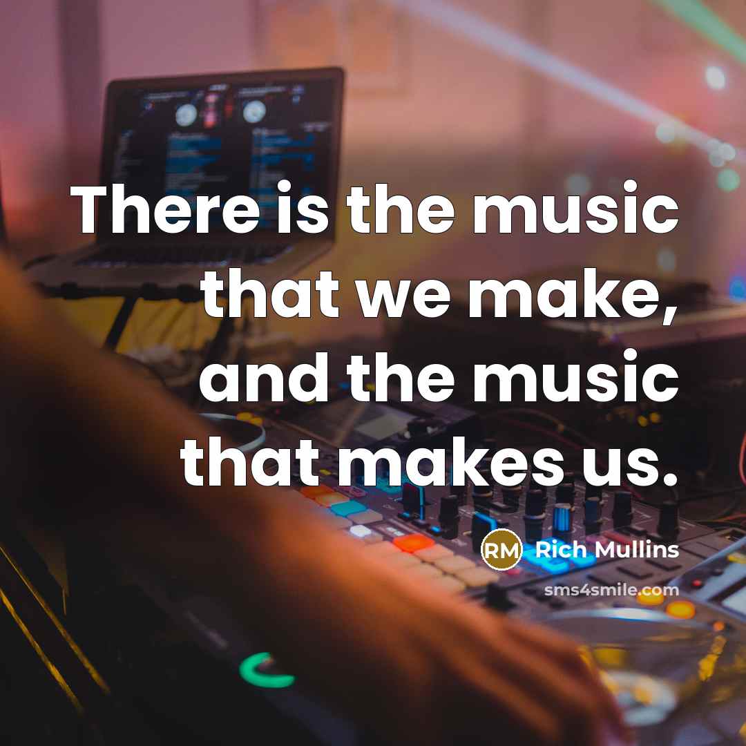 “There is the music that we make, and the music that makes us.” quote by Rich Mullins